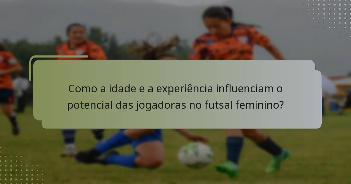 Como a idade e a experiência influenciam o potencial das jogadoras no futsal feminino?
