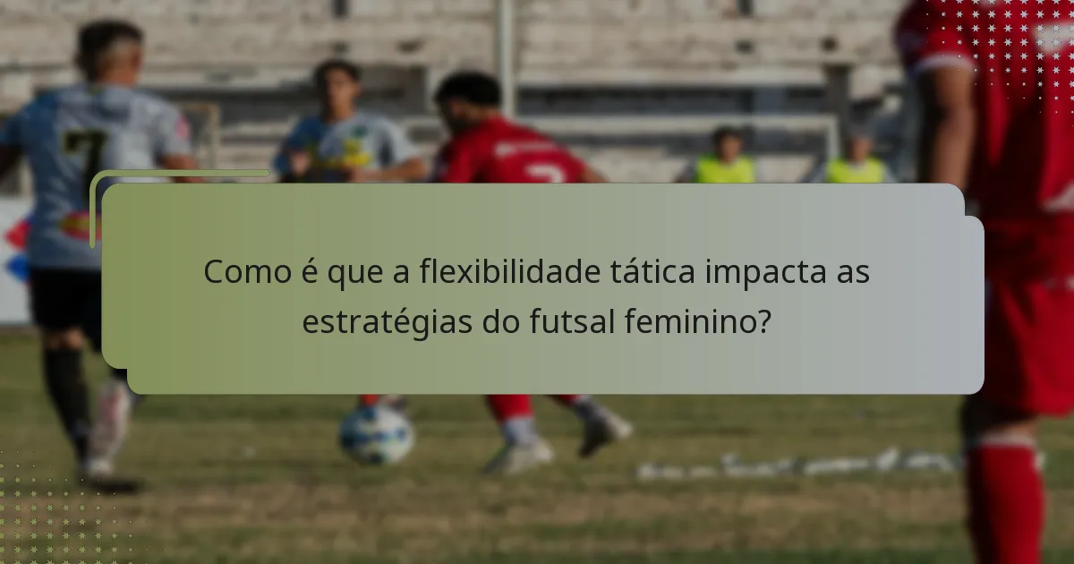 Como é que a flexibilidade tática impacta as estratégias do futsal feminino?