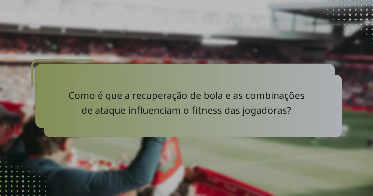 Como é que a recuperação de bola e as combinações de ataque influenciam o fitness das jogadoras?