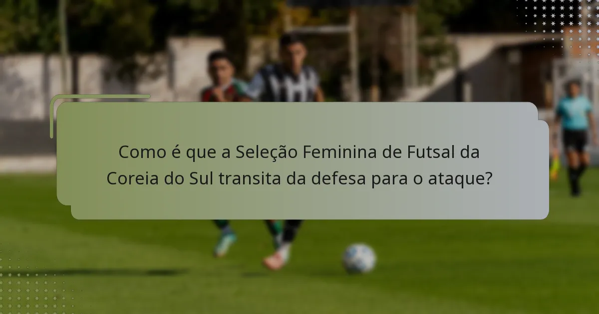 Como é que a Seleção Feminina de Futsal da Coreia do Sul transita da defesa para o ataque?