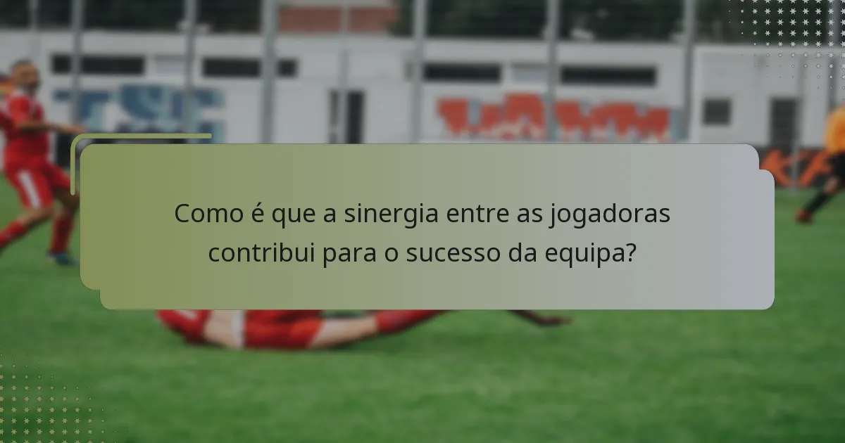 Como é que a sinergia entre as jogadoras contribui para o sucesso da equipa?