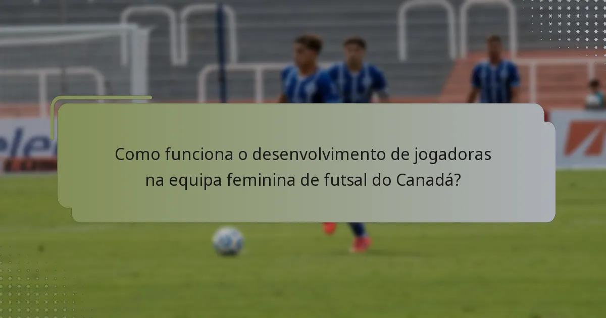 Como funciona o desenvolvimento de jogadoras na equipa feminina de futsal do Canadá?