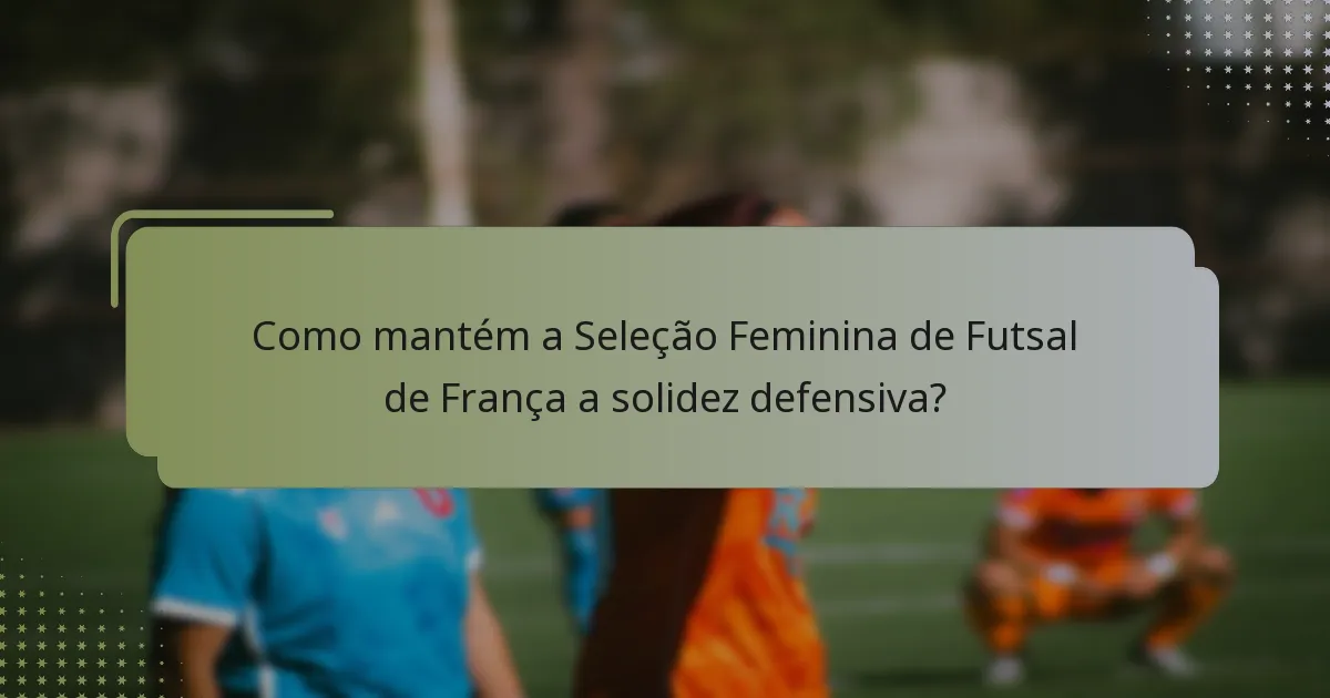 Como mantém a Seleção Feminina de Futsal de França a solidez defensiva?