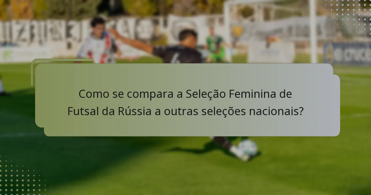 Como se compara a Seleção Feminina de Futsal da Rússia a outras seleções nacionais?
