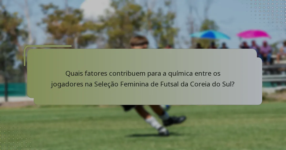 Quais fatores contribuem para a química entre os jogadores na Seleção Feminina de Futsal da Coreia do Sul?