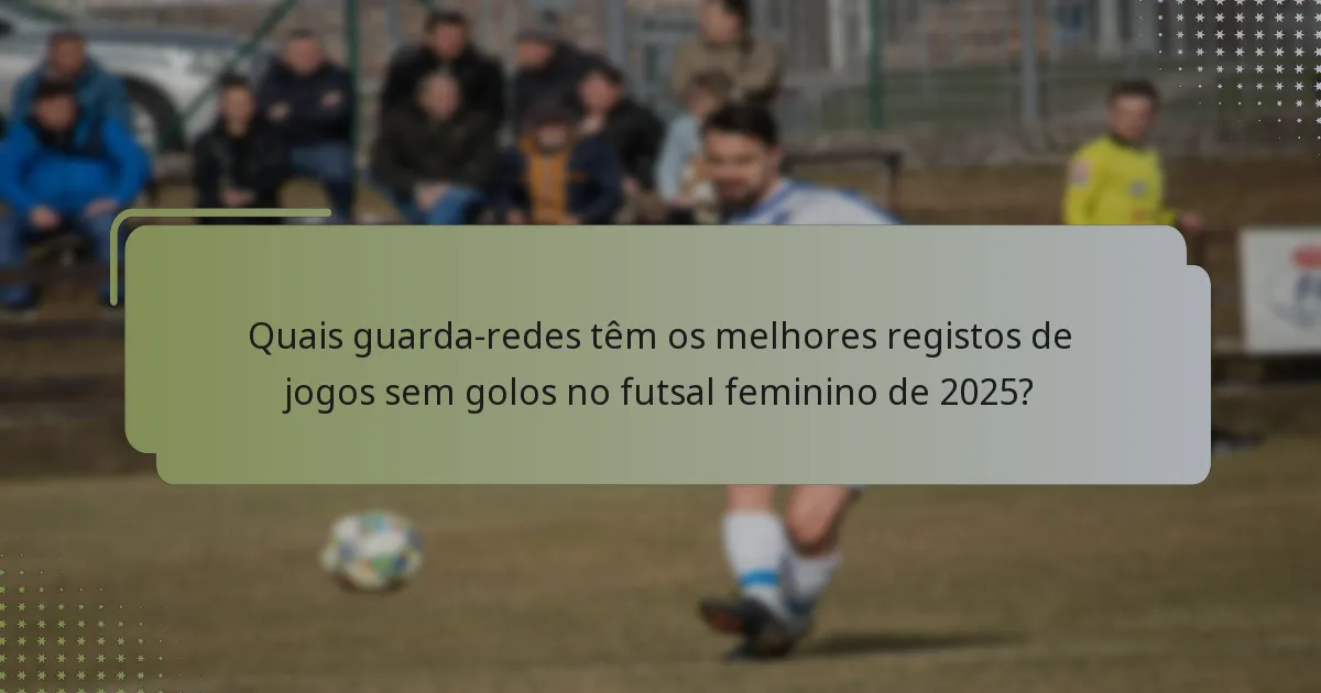 Quais guarda-redes têm os melhores registos de jogos sem golos no futsal feminino de 2025?