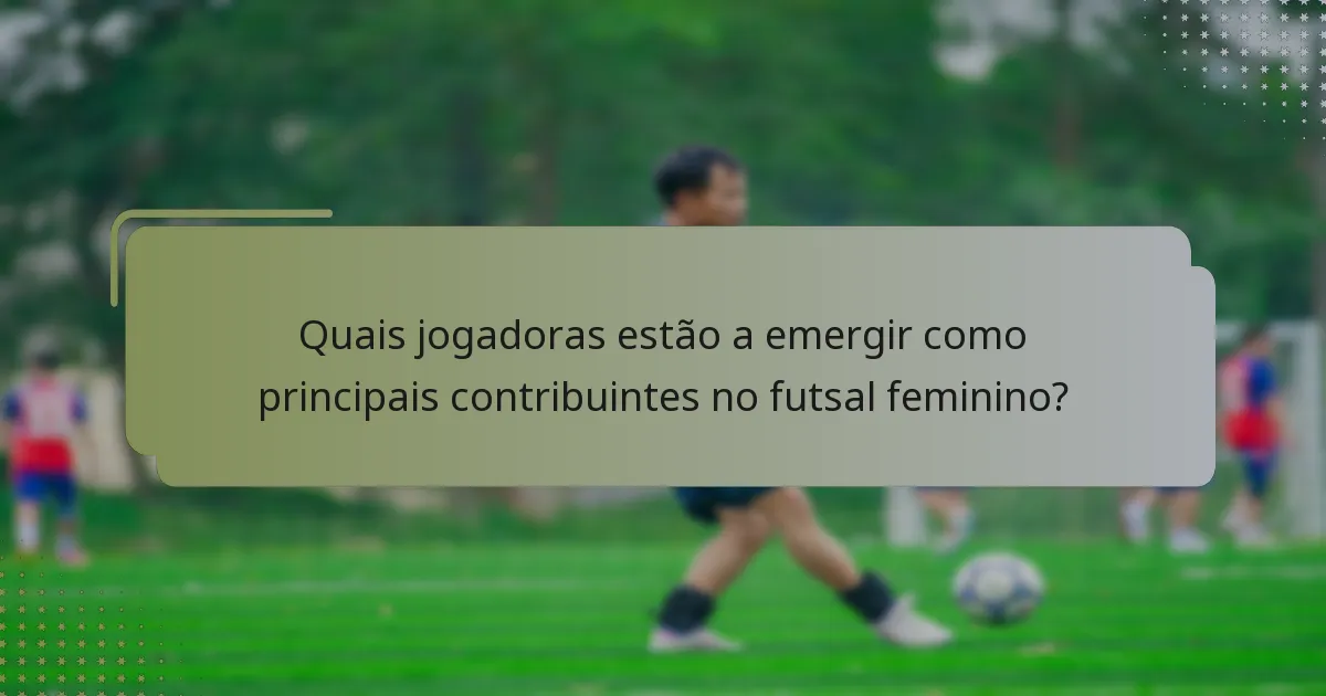 Quais jogadoras estão a emergir como principais contribuintes no futsal feminino?