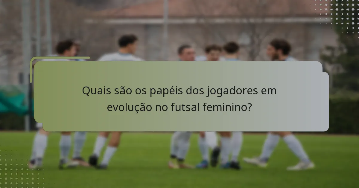 Quais são os papéis dos jogadores em evolução no futsal feminino?