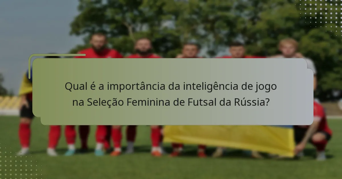 Qual é a importância da inteligência de jogo na Seleção Feminina de Futsal da Rússia?