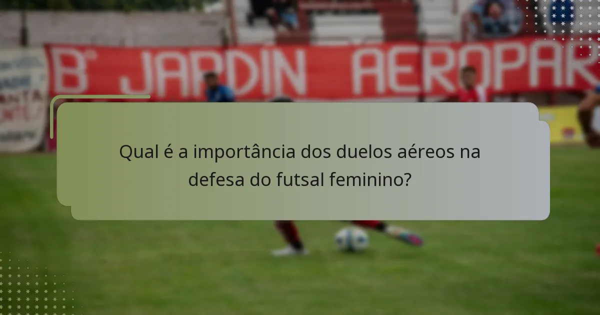 Qual é a importância dos duelos aéreos na defesa do futsal feminino?