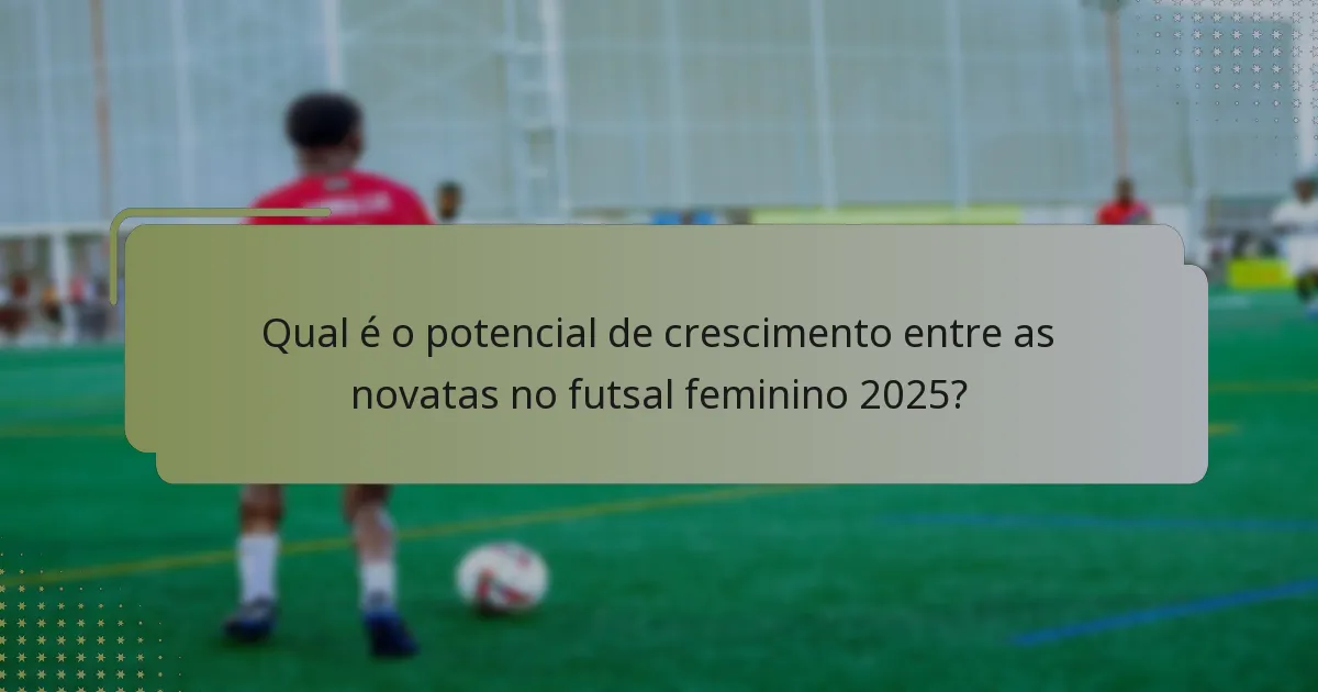 Qual é o potencial de crescimento entre as novatas no futsal feminino 2025?