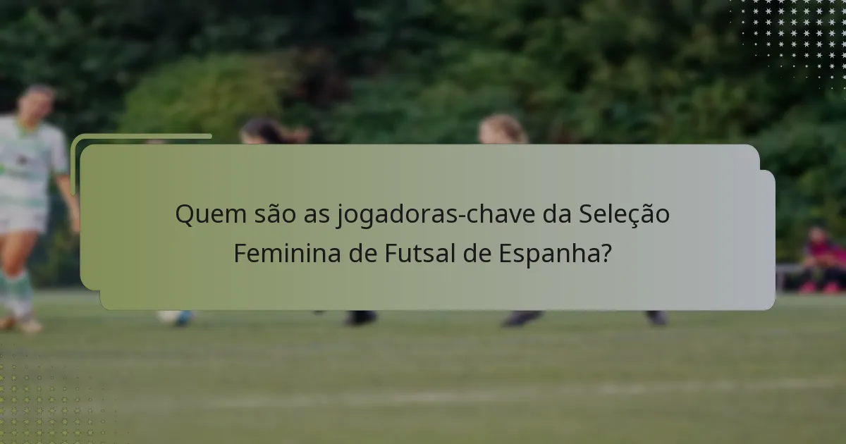 Quem são as jogadoras-chave da Seleção Feminina de Futsal de Espanha?